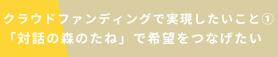 クラウドファンディングで実現したいこと①「対話の森のたね」で希望をつなげたい
