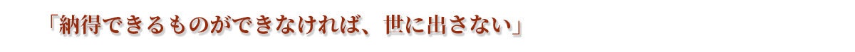 『納得できるものができなければ、世に出さない』