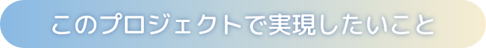 このプロジェクトで実現したいこと
