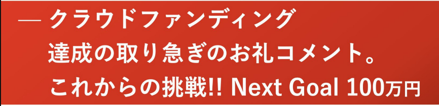 クラウドファンディング 達成の取り急ぎのお礼コメント。 これからの挑戦!!Next Goal 100万円