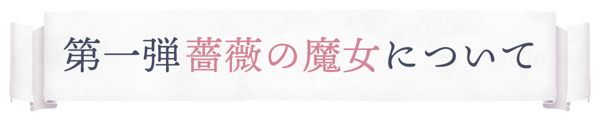 第一弾『薔薇の魔女』について