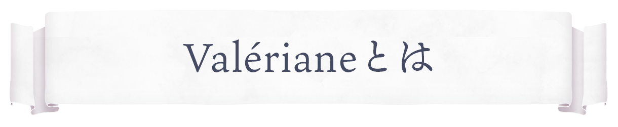 Valériane(ヴァレリアンヌ)とは