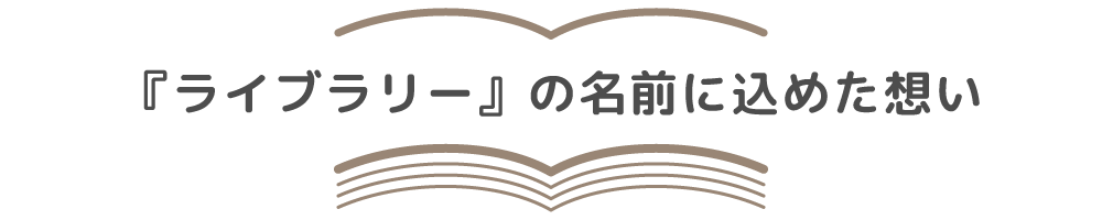 『ライブラリー』の名前に込めた想い
