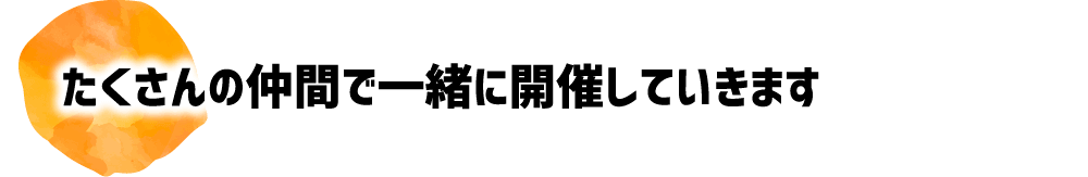 たくさんの仲間で一緒に開催していきます