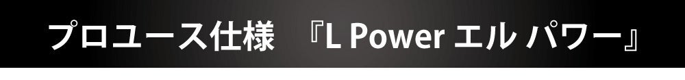 現場を知っているからこそのプロスペック『L Power エル パワー』