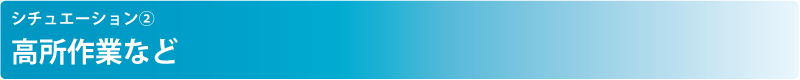 シチュエーション② 高所作業など