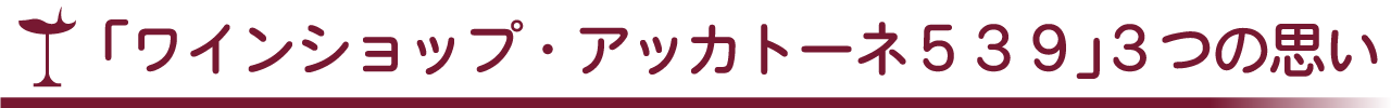 「ワインショップ・アッカトーネ539」3つの思い