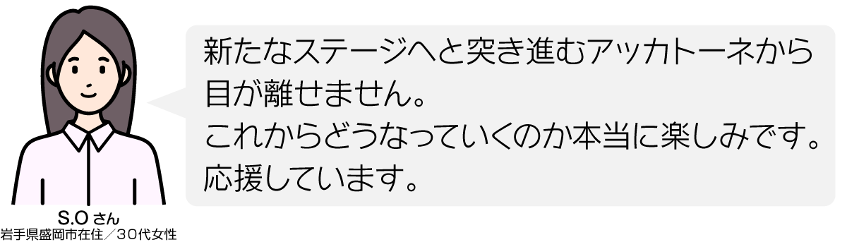新たなステージへと突き進むアッカトーネから目が離せません。 これからどうなっていくのか本当に楽しみです。 応援しています。