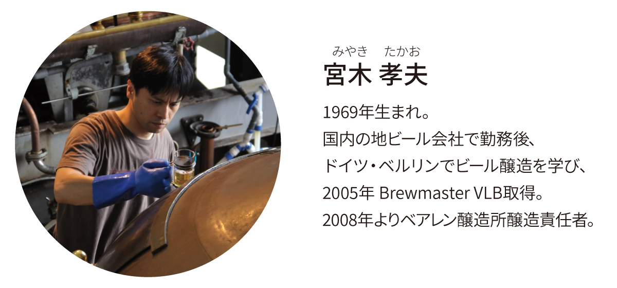 宮木孝夫（みやきたかお）1969年生まれ。国内の地ビール会社で勤務後、ドイツ・ベルリンでビール醸造を学び、2005年Brewmaster VLB取得。2008年よりベアレン醸造所醸造責任者