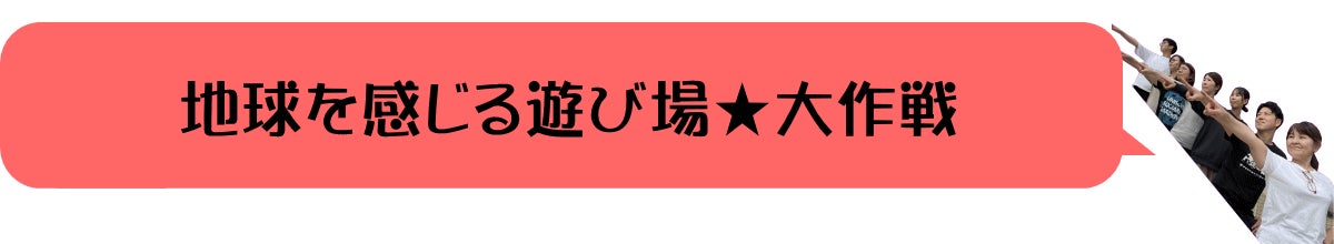 地球を感じる遊び場★大作戦!