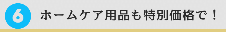 6. ホームケア用品も特別価格で!