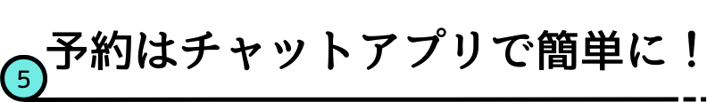 5.予約はチャットアプリで簡単に!