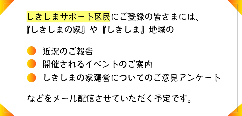 しきしまサポート区民にご登録の皆様には、近況報告、イベント案内、しきしまの家運営についてアンケート のメール配信予定