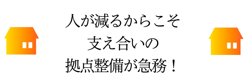 人が減るからこそ支え合いの拠点整備が急務!