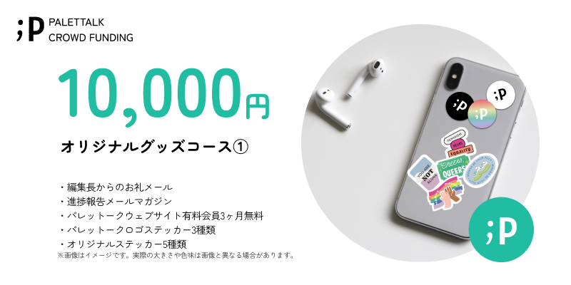 【オリジナルグッズコース①】 ・編集長からのお礼メール ・進捗報告メールマガジン ・パレットークウェブサイト有料会員3ヶ月無料 ・パレットークロゴステッカー 3枚 ・パレットークオリジナルステッカー5枚 ※ステッカー各種は、サイズ約5×5cm程度となります。 デザインは若干の変更がある可能性がございます。ご了承ください。 ※「パレットークウェブサイト有料会員3ヶ月無料」は、サービスの開始後となります。 ご登録頂いたメールアドレスまでご連絡いたします。