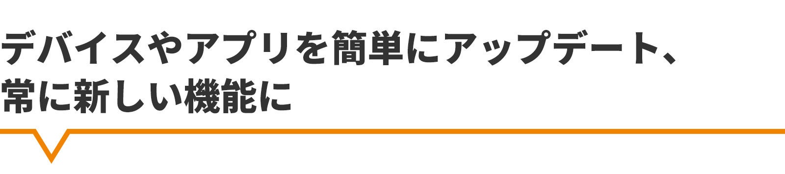 デバイスやアプリを簡単にアップデート　常に新しい機能に