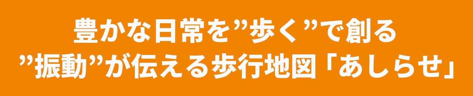 豊かな日常を歩くで創る　振動が伝える歩行地図あしらせ