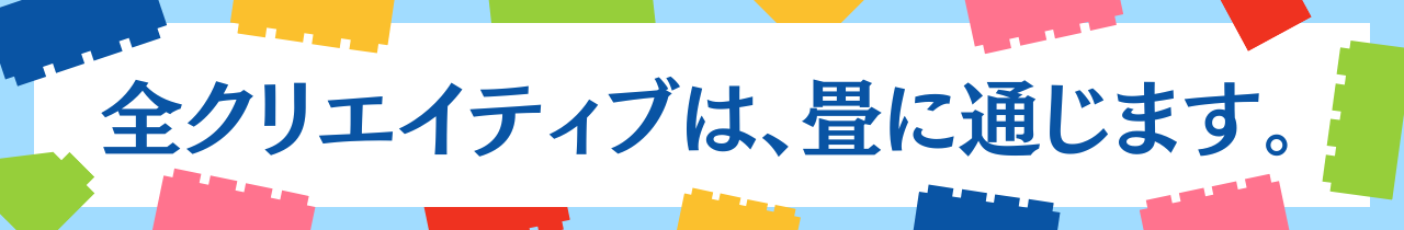  すべてのクリエイティブは、畳に通じます。