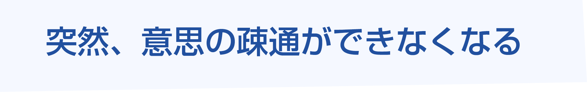 突然、意思の疎通ができなくなる