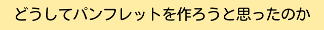どうしてパンフレットを作ろうと思ったのか