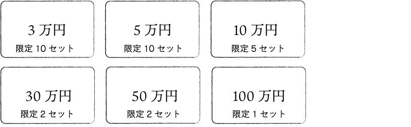 3万円(限定10セット) 5万円(限定10セット) 10万円(限定5セット) 30万円(限定2セット) 50万円(限定2セット) 100万円(限定1セット)
