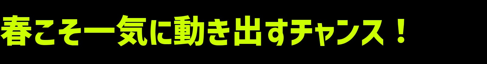 春こそ一気に動き出すチャンス!