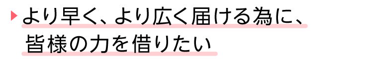 見出し、より早く、より広く届ける為に、皆様の力を借りたい。