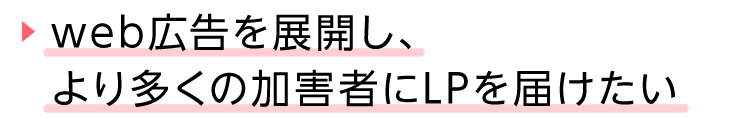 見出し、web広告を展開し、より多くの加害者にLPを届けたい