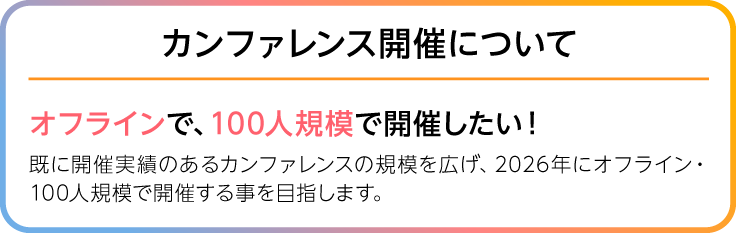 画像、カンファレンス開催について。オフラインで、100人規模で開催したい！既に開催実績のあるカンファレンスの規模を広げ、2026年にオフライン・100人規模で開催する事を目指します。