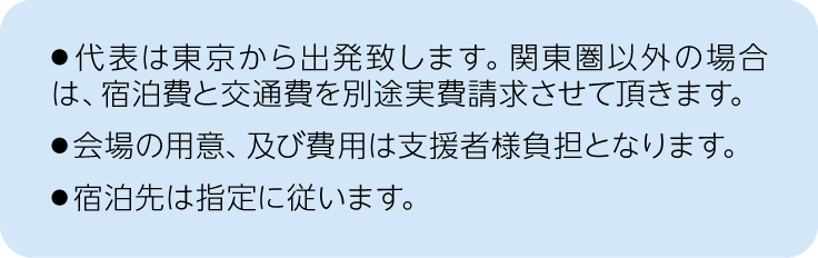 注釈、オフラインの場合、代表は東京から出発致します。関東圏以外の場合は、宿泊費と交通費を別途実費請求させて頂きます。会場の用意、及び費用は支援者様負担となります。宿泊先は指定に従います。