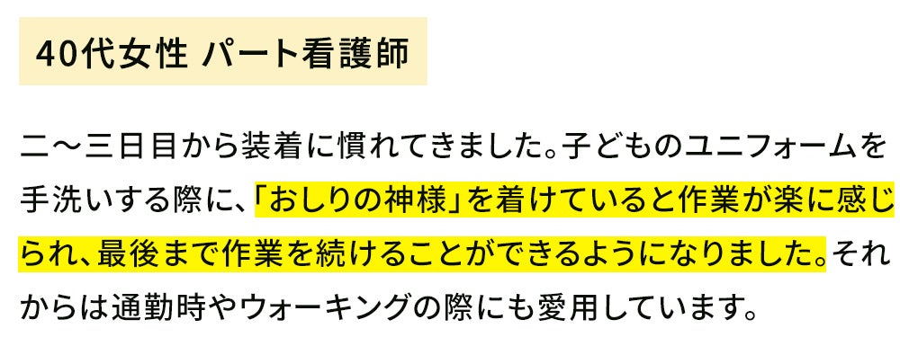 いつもは途中で腰が重だるくなってくるのが「おしりの神様」を着けてから症状がなくなり最後まで洗えるようになったことに驚きました