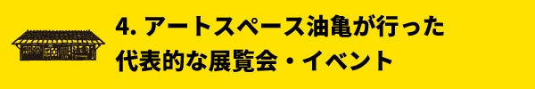 4. アートスペース油亀が行った代表的な展覧会・イベント