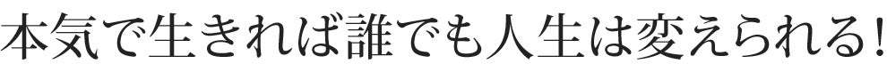 本気で生きれば誰でも人生は変えられる!
