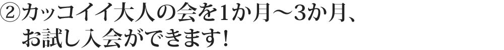 ②カッコイイ大人の会を1か月~3か月、お試し入会ができます!