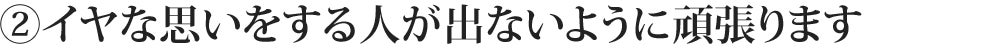 ②イヤな思いをする人が出ないように頑張ります