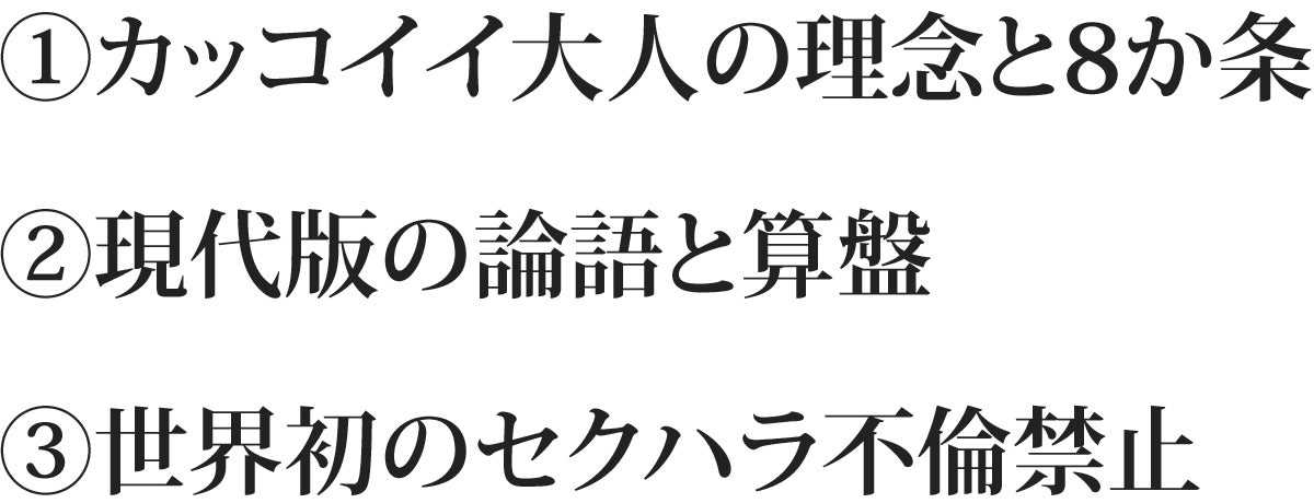 ①カッコイイ大人の理念と8か条 ②現代版の論語と算盤 ③世界初のセクハラ不倫禁止