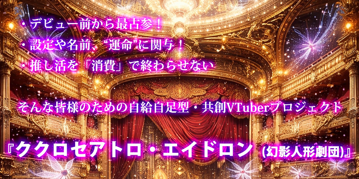 デビュー前から最古参！ 設定や名前、“運命”に関与！ 推し活を「消費」で終わらせない！そんな皆様のための自給自足型・共創VTuberプロジェクト  『ククロセアトロ・エイドロン（幻影人形劇団）』