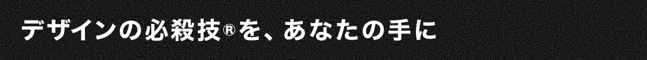 デザインの必殺技を、あなたの手に