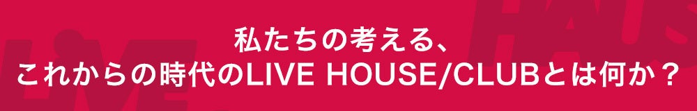 私たちの考える、これからの時代のLIVE HAUS/CLUBとは何か?