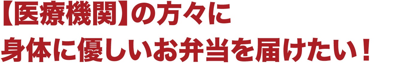 【医療機関】の方々に 身体に優しいお弁当を届けたい!