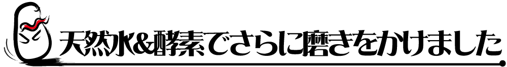 天然水&酵素でさらに磨きをかけました